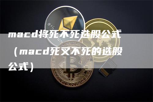 macd将死不死选股公式（macd死叉不死的选股公式）