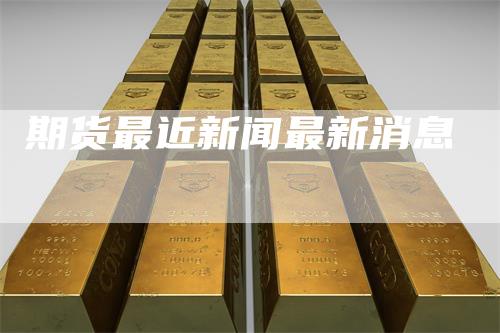 期货最近新闻最新消息