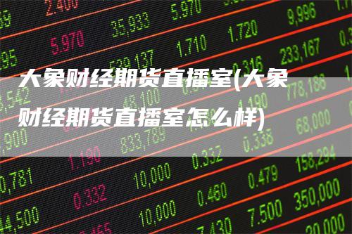 大象财经期货直播室(大象财经期货直播室怎么样)