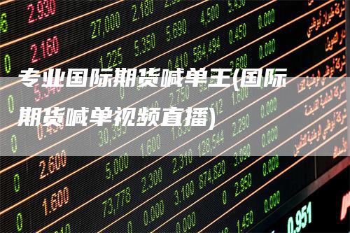 专业国际期货喊单王(国际期货喊单视频直播)