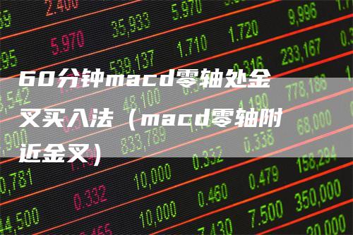 60分钟macd零轴处金叉买入法（macd零轴附近金叉）