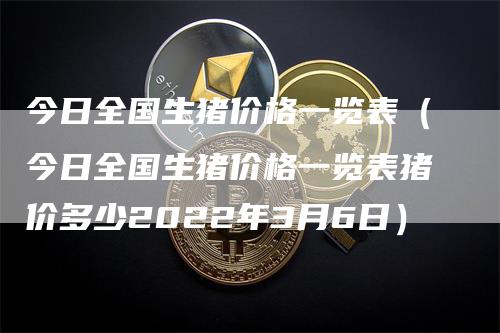 今日全国生猪价格一览表（今日全国生猪价格一览表猪价多少2022年3月6日）