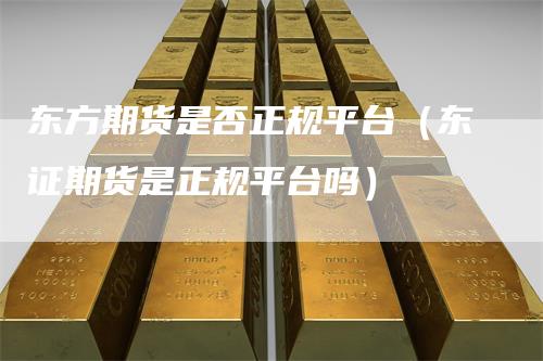 东方期货是否正规平台（东证期货是正规平台吗）