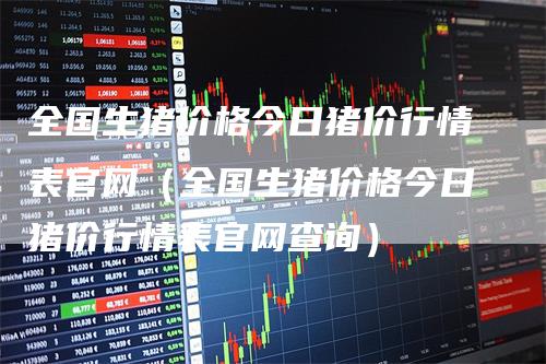 全国生猪价格今日猪价行情表官网（全国生猪价格今日猪价行情表官网查询）