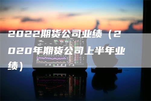 2022期货公司业绩（2020年期货公司上半年业绩）