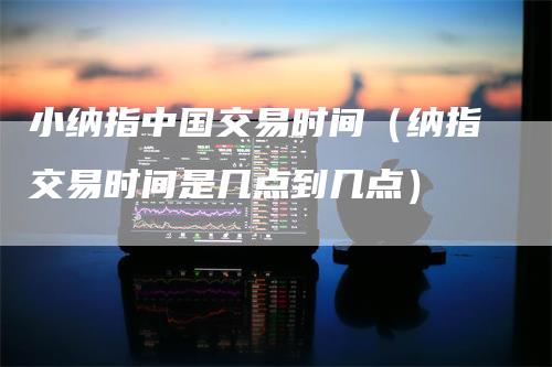 小纳指中国交易时间（纳指交易时间是几点到几点）