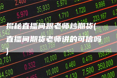 揭秘直播间跟老师炒期货(直播间期货老师讲的可信吗)