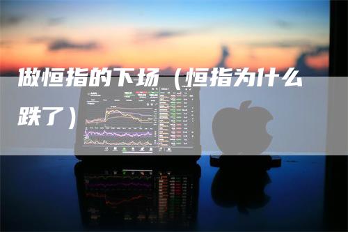 做恒指的下场（恒指为什么跌了）