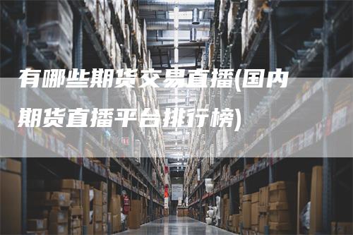 有哪些期货交易直播(国内期货直播平台排行榜)