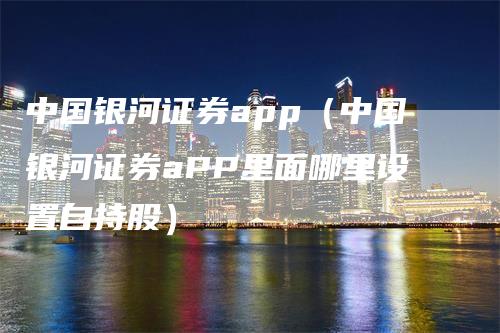 中国银河证券app（中国银河证券aPP里面哪里设置自持股）