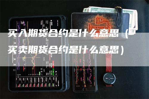 买入期货合约是什么意思(买卖期货合约是什么意思)