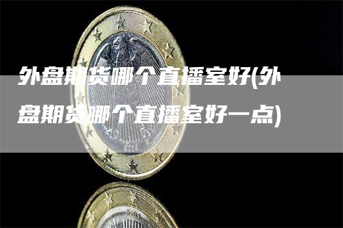 外盘期货哪个直播室好(外盘期货哪个直播室好一点)