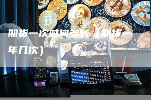 期货一次时间多长（期货一年几次）