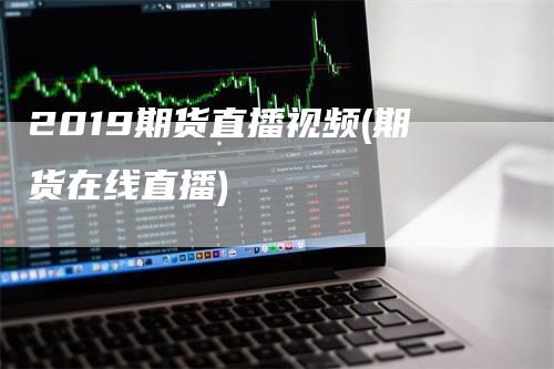 2019期货直播视频(期货在线直播)