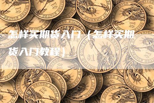 怎样买期货入门（怎样买期货入门教程）
