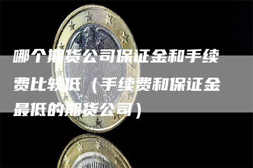 哪个期货公司保证金和手续费比较低（手续费和保证金最低的期货公司）