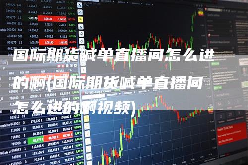 国际期货喊单直播间怎么进的啊(国际期货喊单直播间怎么进的啊视频)