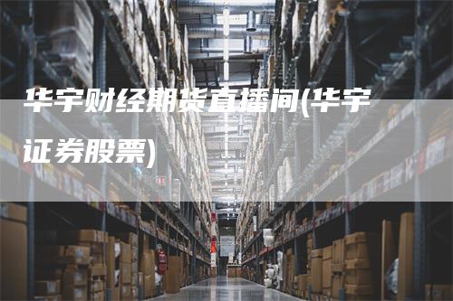 华宇财经期货直播间(华宇证券股票)