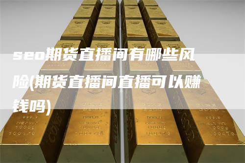 seo期货直播间有哪些风险(期货直播间直播可以赚钱吗)