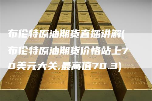 布伦特原油期货直播讲解(布伦特原油期货价格站上70美元大关,最高值70.3)
