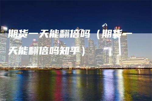 期货一天能翻倍吗（期货一天能翻倍吗知乎）