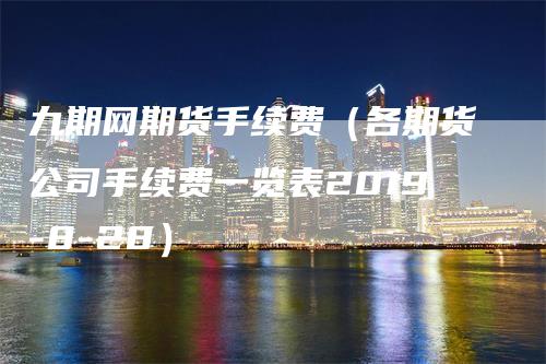 九期网期货手续费(各期货公司手续费一览表2019-8-28)