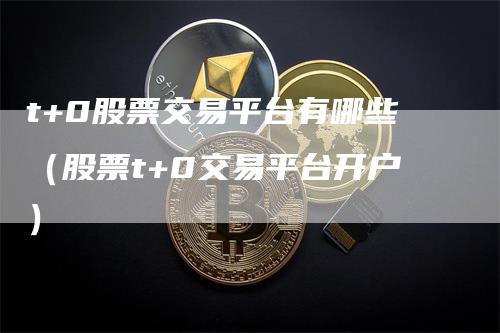 t+0股票交易平台有哪些（股票t+0交易平台开户）