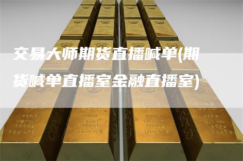 交易大师期货直播喊单(期货喊单直播室金融直播室)