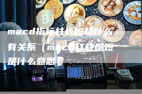macd指标柱长短和什么有关系（macd红柱缩短是什么意思）