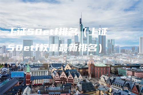上证50etf排名（上证50etf权重最新排名）