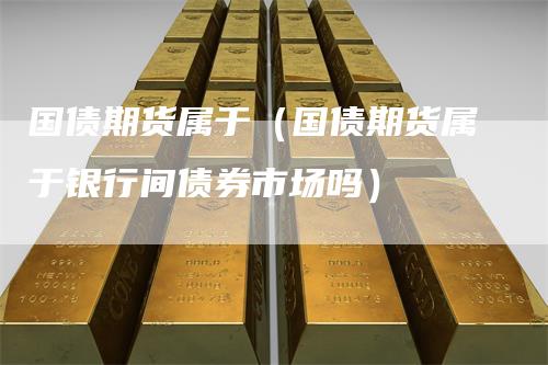 国债期货属于(国债期货属于银行间债券市场吗)