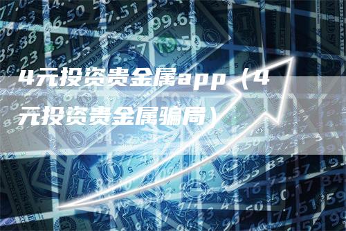 4元投资贵金属app（4元投资贵金属骗局）