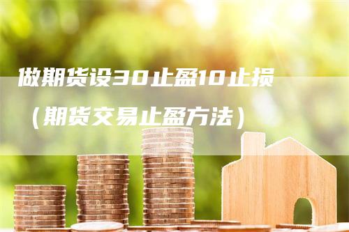 做期货设30止盈10止损（期货交易止盈方法）