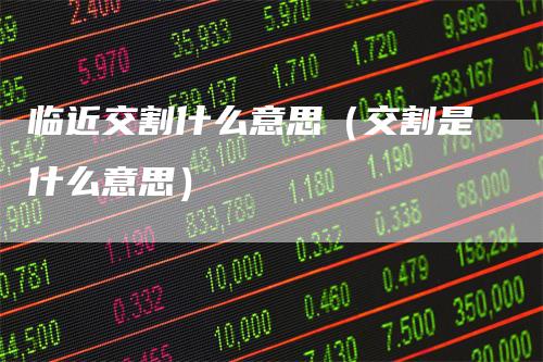 临近交割什么意思（交割是什么意思）