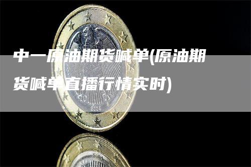 中一原油期货喊单(原油期货喊单直播行情实时)