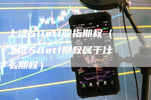 上证50etf股指期权（上证50etf期权属于什么期权）