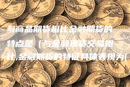 与商品期货相比金融期货的特点是（与金融现货交易相比,金融期货的特征具体表现为( )）