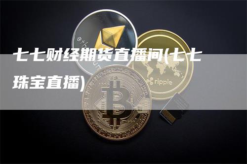 七七财经期货直播间(七七珠宝直播)