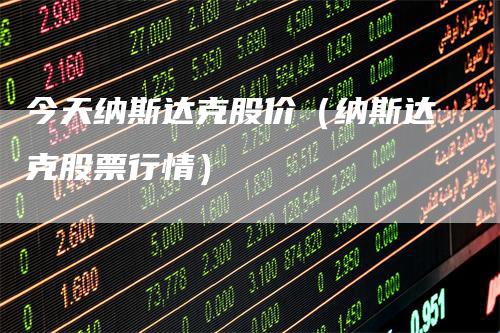 今天纳斯达克股价（纳斯达克股票行情）