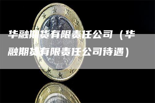 华融期货有限责任公司（华融期货有限责任公司待遇）