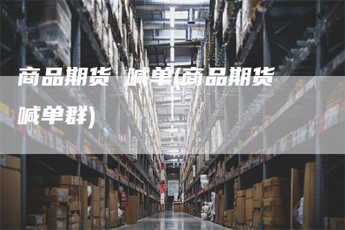 商品期货 喊单(商品期货喊单群)