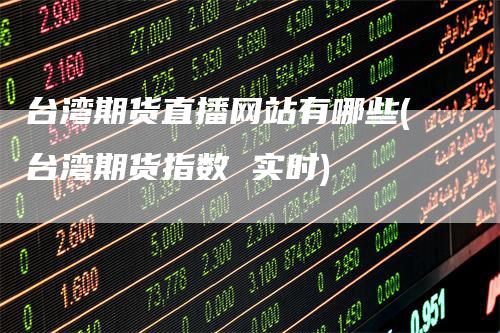 台湾期货直播网站有哪些(台湾期货指数 实时)