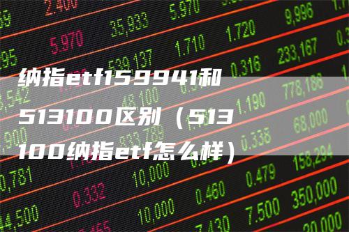 纳指etf159941和513100区别（513100纳指etf怎么样）