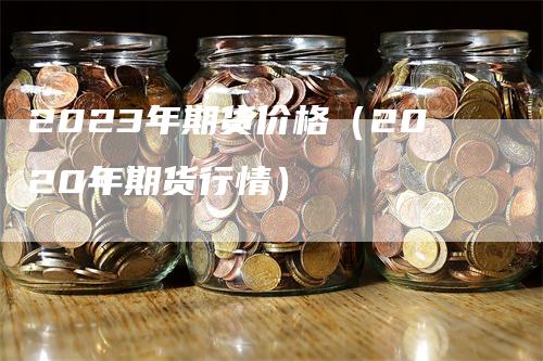 2023年期货价格（2020年期货行情）
