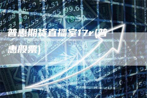 普惠期货直播室17r(普惠股票)