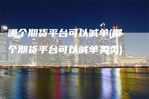 哪个期货平台可以喊单(哪个期货平台可以喊单买卖)
