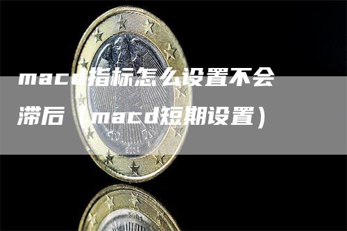 macd指标怎么设置不会滞后（macd短期设置）