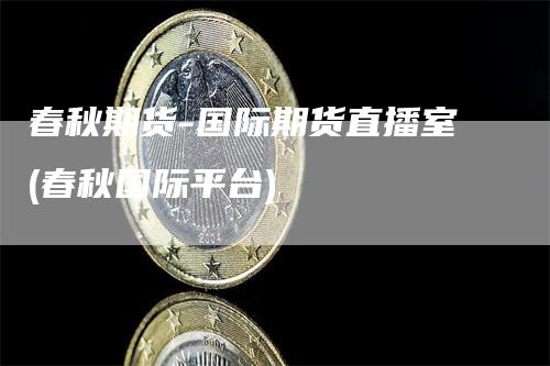 春秋期货-国际期货直播室(春秋国际平台)
