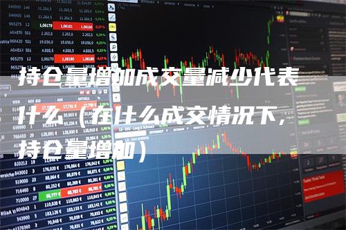 持仓量增加成交量减少代表什么（在什么成交情况下,持仓量增加）