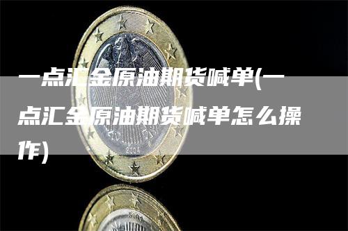 一点汇金原油期货喊单(一点汇金原油期货喊单怎么操作)